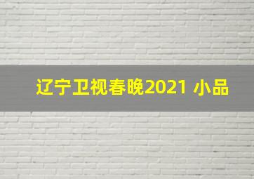 辽宁卫视春晚2021 小品